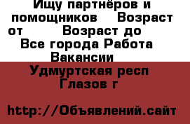 Ищу партнёров и помощников  › Возраст от ­ 16 › Возраст до ­ 35 - Все города Работа » Вакансии   . Удмуртская респ.,Глазов г.